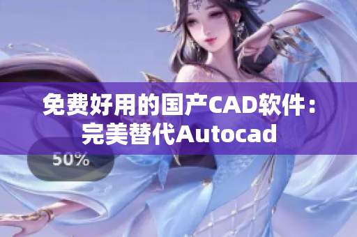 免费好用的国产CAD软件：完美替代Autocad