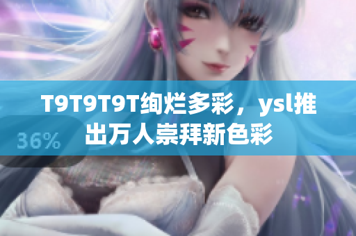 T9T9T9T绚烂多彩，ysl推出万人崇拜新色彩