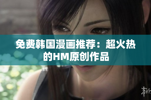 免费韩国漫画推荐：超火热的HM原创作品