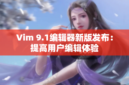 Vim 9.1编辑器新版发布：提高用户编辑体验