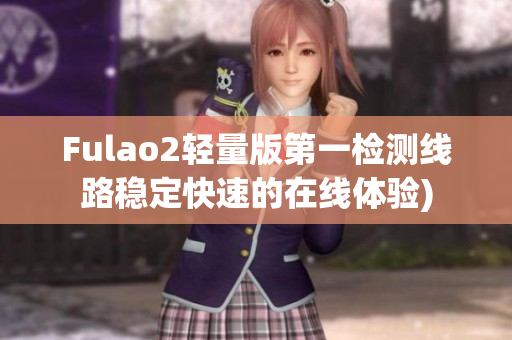 Fulao2轻量版第一检测线路稳定快速的在线体验)