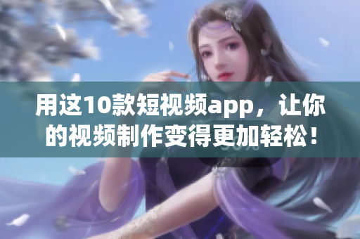 用这10款短视频app，让你的视频制作变得更加轻松！