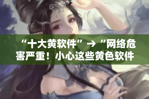 “十大黄软件”→“网络危害严重！小心这些黄色软件”