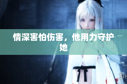 情深害怕伤害，他用力守护她