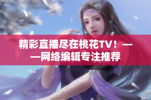 精彩直播尽在桃花TV！——网络编辑专注推荐