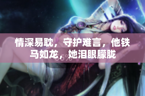 情深易耽，守护难言，他铁马如龙，她泪眼朦胧