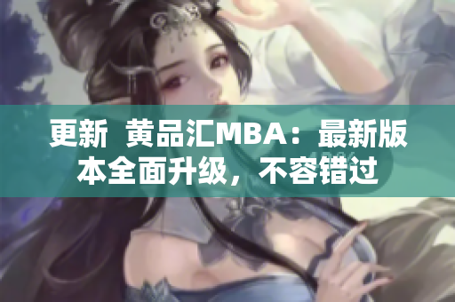 更新  黄品汇MBA：最新版本全面升级，不容错过