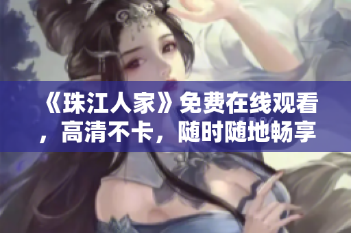 《珠江人家》免费在线观看，高清不卡，随时随地畅享经典家族情！