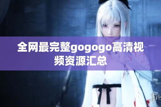 全网最完整gogogo高清视频资源汇总
