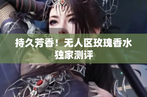 持久芳香！无人区玫瑰香水独家测评