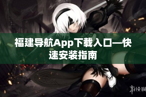 福建导航App下载入口—快速安装指南