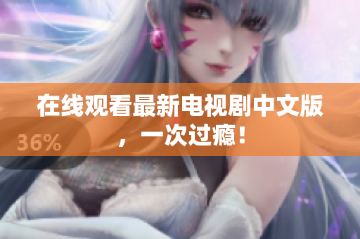 在线观看最新电视剧中文版，一次过瘾！