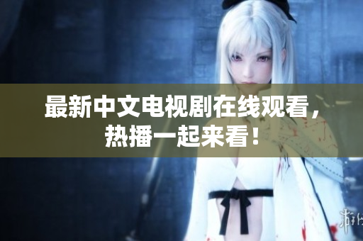 最新中文电视剧在线观看，热播一起来看！