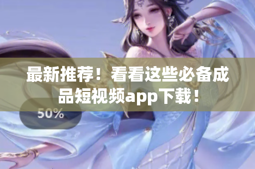 最新推荐！看看这些必备成品短视频app下载！