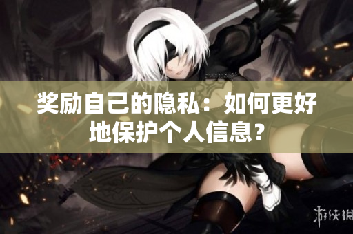 奖励自己的隐私：如何更好地保护个人信息？