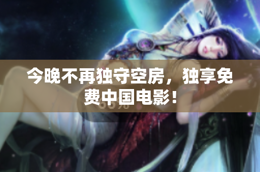 今晚不再独守空房，独享免费中国电影！