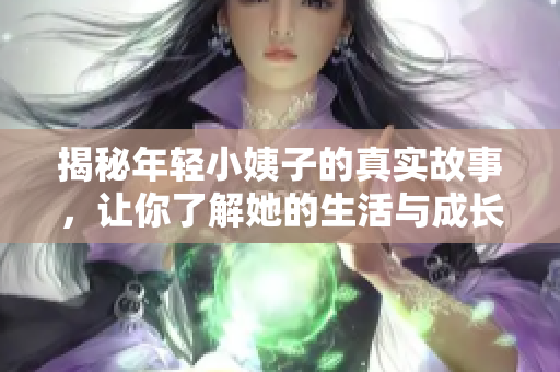 揭秘年轻小姨子的真实故事，让你了解她的生活与成长