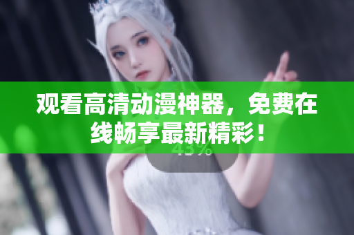 观看高清动漫神器，免费在线畅享最新精彩！
