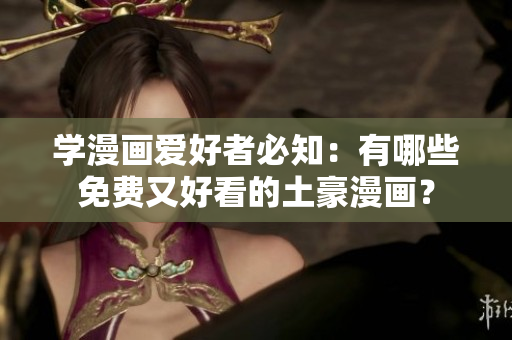 学漫画爱好者必知：有哪些免费又好看的土豪漫画？