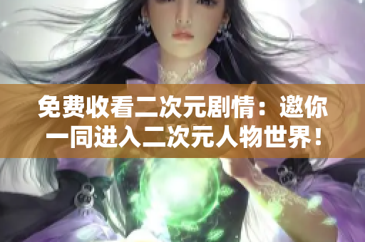 免费收看二次元剧情：邀你一同进入二次元人物世界！