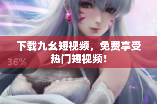 下载九幺短视频，免费享受热门短视频！