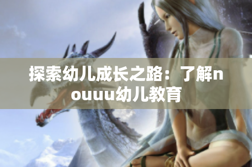 探索幼儿成长之路：了解nouuu幼儿教育