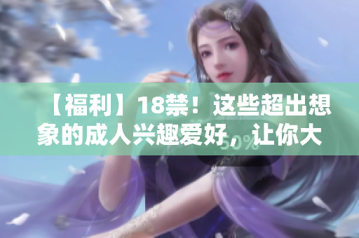 【福利】18禁！这些超出想象的成人兴趣爱好，让你大开眼界！
