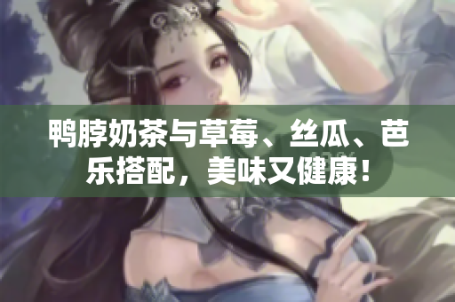 鸭脖奶茶与草莓、丝瓜、芭乐搭配，美味又健康！
