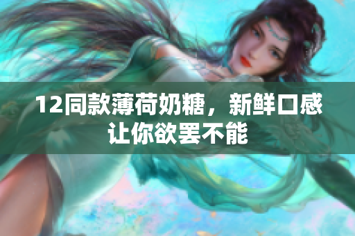 12同款薄荷奶糖，新鲜口感让你欲罢不能