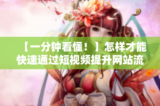 【一分钟看懂！】怎样才能快速通过短视频提升网站流量？