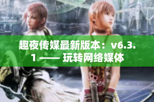 趣夜传媒最新版本：v6.3.1 —— 玩转网络媒体