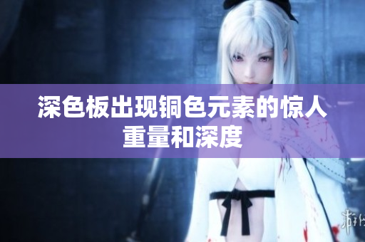 深色板出现铜色元素的惊人重量和深度