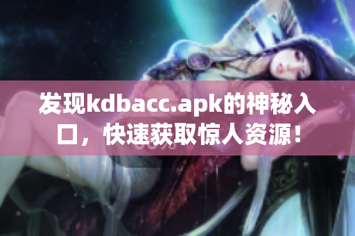 发现kdbacc.apk的神秘入口，快速获取惊人资源！