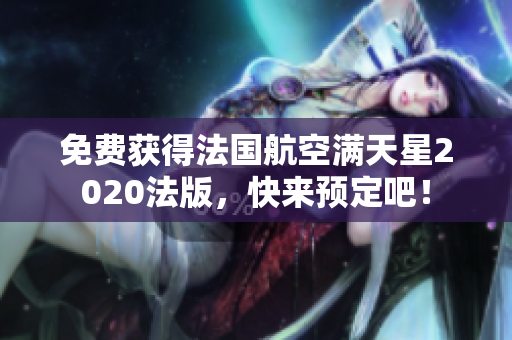 免费获得法国航空满天星2020法版，快来预定吧！