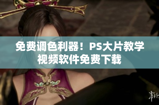 免费调色利器！PS大片教学视频软件免费下载