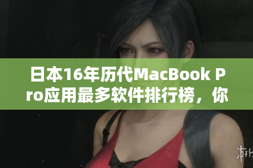 日本16年历代MacBook Pro应用最多软件排行榜，你用过几个？