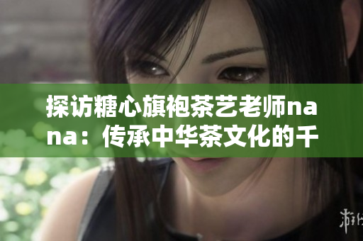 探访糖心旗袍茶艺老师nana：传承中华茶文化的千娇百媚