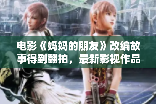 电影《妈妈的朋友》改编故事得到翻拍，最新影视作品上映！