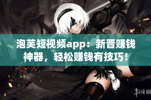 泡芙短视频app：新晋赚钱神器，轻松赚钱有技巧！