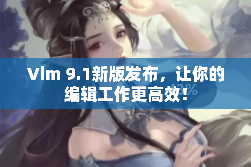 Vim 9.1新版发布，让你的编辑工作更高效！