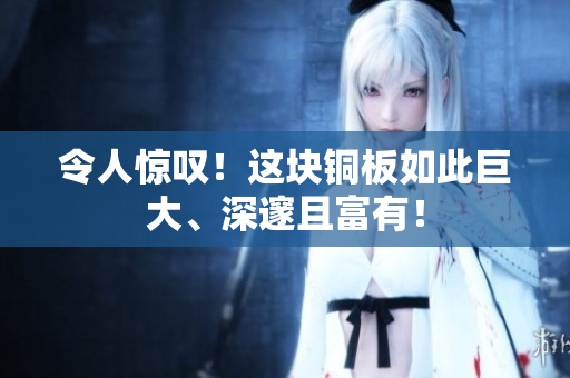 令人惊叹！这块铜板如此巨大、深邃且富有！
