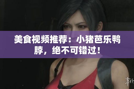 美食视频推荐：小猪芭乐鸭脖，绝不可错过！