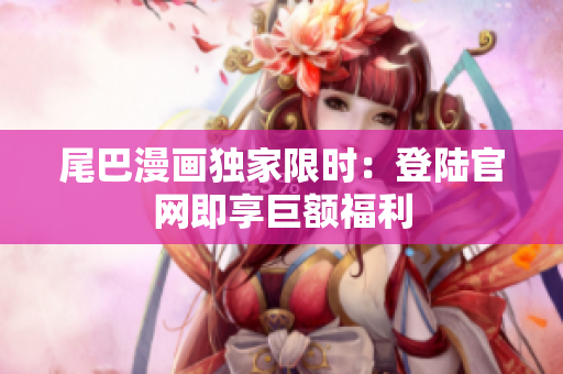 尾巴漫画独家限时：登陆官网即享巨额福利