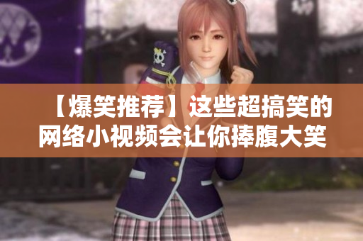 【爆笑推荐】这些超搞笑的网络小视频会让你捧腹大笑！