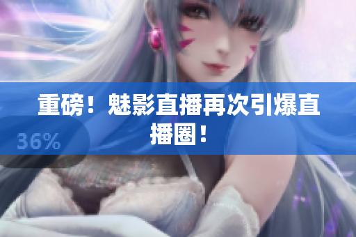 重磅！魅影直播再次引爆直播圈！