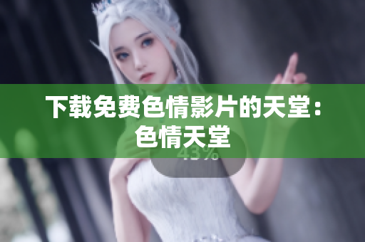 下载免费色情影片的天堂：色情天堂