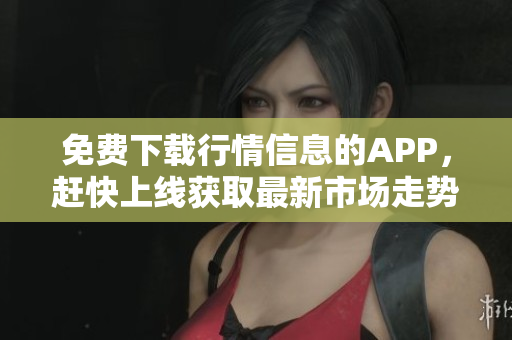 免费下载行情信息的APP，赶快上线获取最新市场走势！