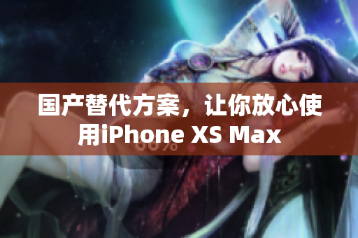 国产替代方案，让你放心使用iPhone XS Max