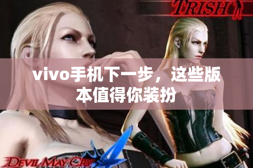 vivo手机下一步，这些版本值得你装扮