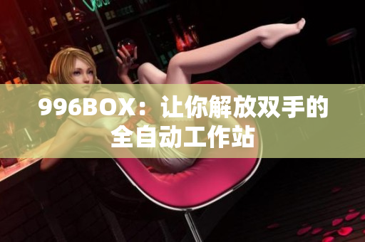996BOX：让你解放双手的全自动工作站